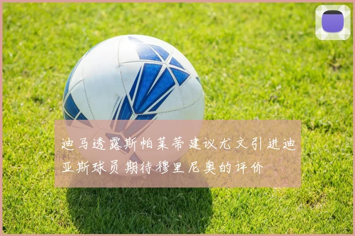 迪马透露斯帕莱蒂建议尤文引进迪亚斯球员期待穆里尼奥的评价