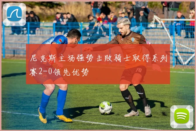 尼克斯主场强势击败骑士取得系列赛2-0领先优势