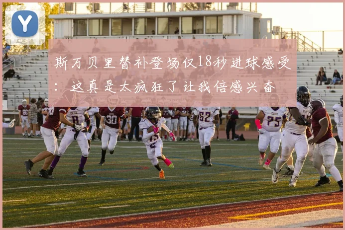 斯万贝里替补登场仅18秒进球感受：这真是太疯狂了让我倍感兴奋