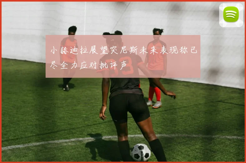小赫迪拉展望突尼斯未来表现称已尽全力应对批评声