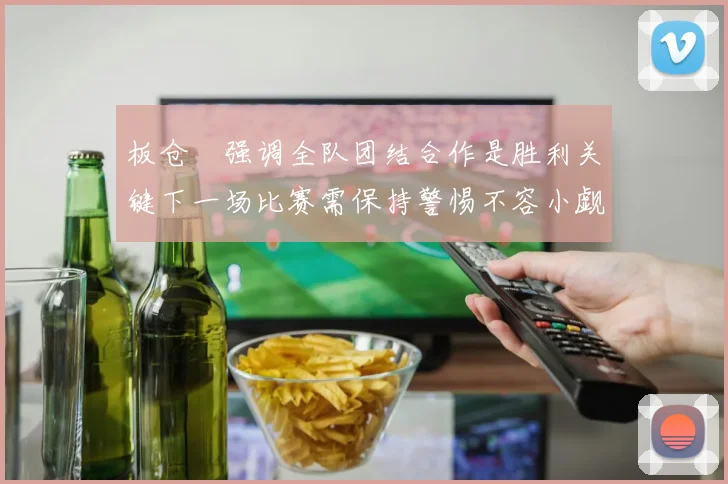 板仓滉强调全队团结合作是胜利关键下一场比赛需保持警惕不容小觑