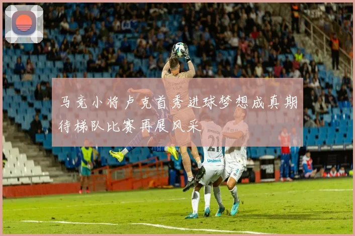 马竞小将卢克首秀进球梦想成真期待梯队比赛再展风采