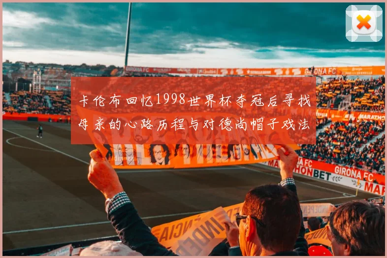 卡伦布回忆1998世界杯夺冠后寻找母亲的心路历程与对德尚帽子戏法的期待