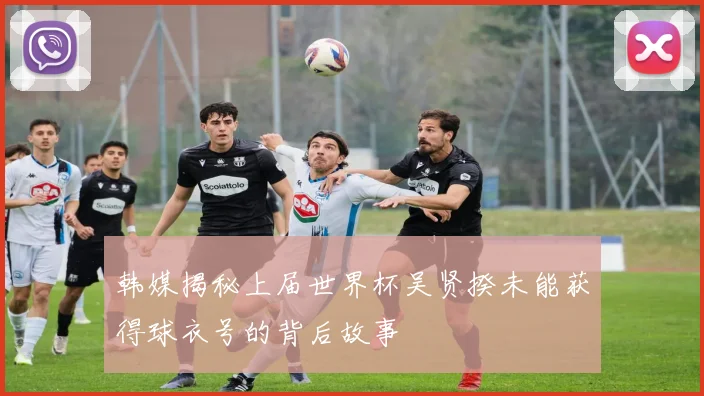 韩媒揭秘上届世界杯吴贤揆未能获得球衣号的背后故事