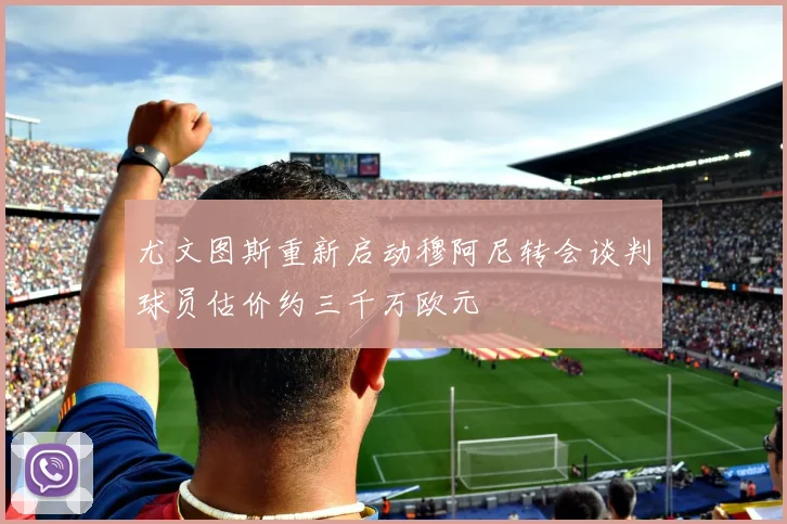 尤文图斯重新启动穆阿尼转会谈判球员估价约三千万欧元