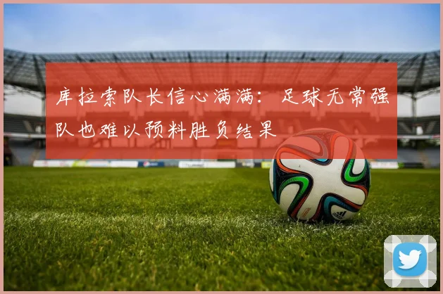 库拉索队长信心满满：足球无常强队也难以预料胜负结果