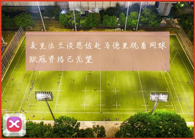 麦克法兰谈恩佐赴马德里观看网球欧冠资格已无望