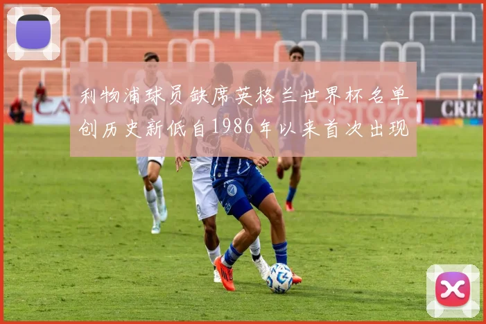 利物浦球员缺席英格兰世界杯名单创历史新低自1986年以来首次出现