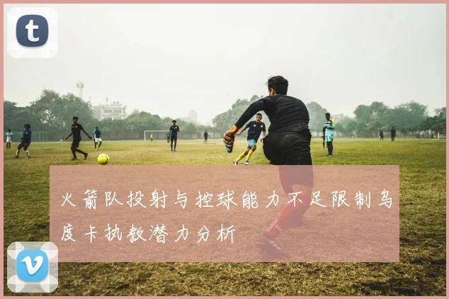 火箭队投射与控球能力不足限制乌度卡执教潜力分析