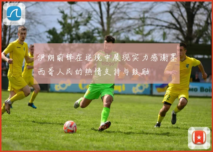 伊朗前锋在逆境中展现实力感谢墨西哥人民的热情支持与鼓励