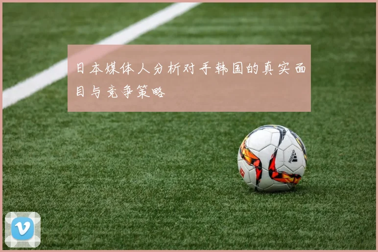 日本媒体人分析对手韩国的真实面目与竞争策略