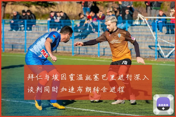 拜仁与埃因霍温就塞巴里进行深入谈判同时加速布朗转会进程