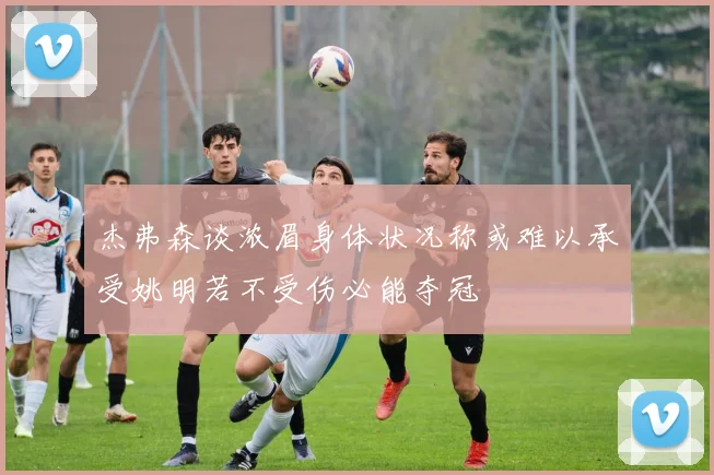 杰弗森谈浓眉身体状况称或难以承受姚明若不受伤必能夺冠