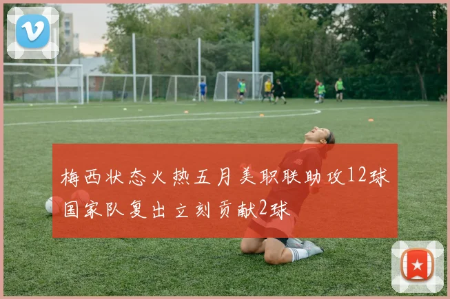 梅西状态火热五月美职联助攻12球国家队复出立刻贡献2球