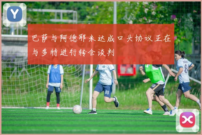 巴萨与阿德耶米达成口头协议正在与多特进行转会谈判