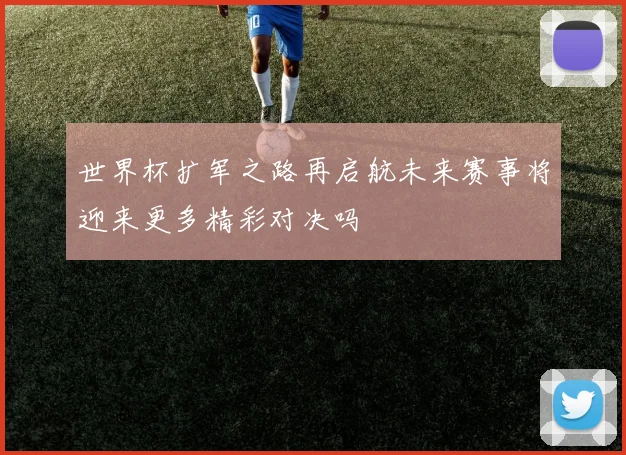 世界杯扩军之路再启航未来赛事将迎来更多精彩对决吗