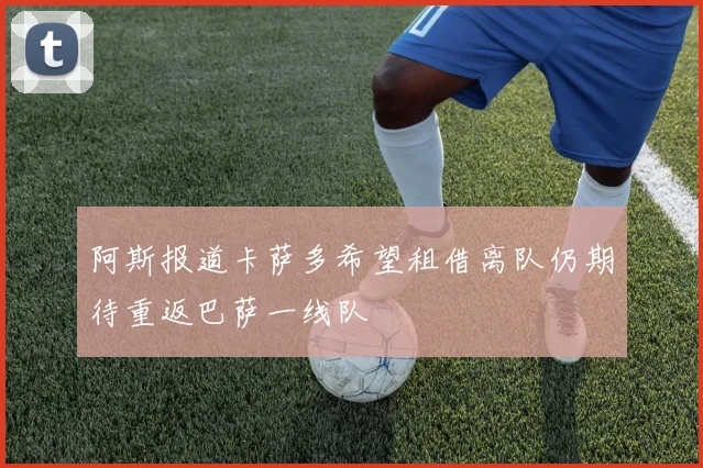 阿斯报道卡萨多希望租借离队仍期待重返巴萨一线队