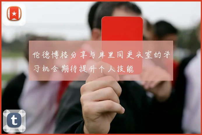 伦德博格分享与库里同更衣室的学习机会期待提升个人技能