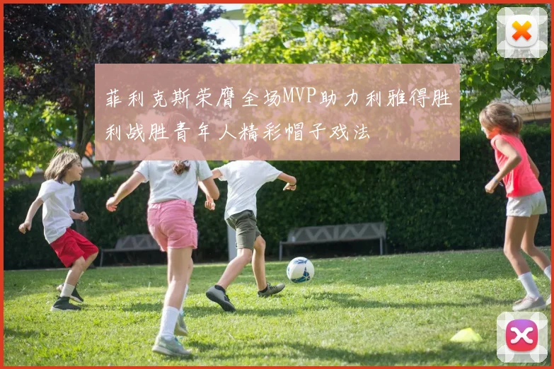 菲利克斯荣膺全场MVP助力利雅得胜利战胜青年人精彩帽子戏法