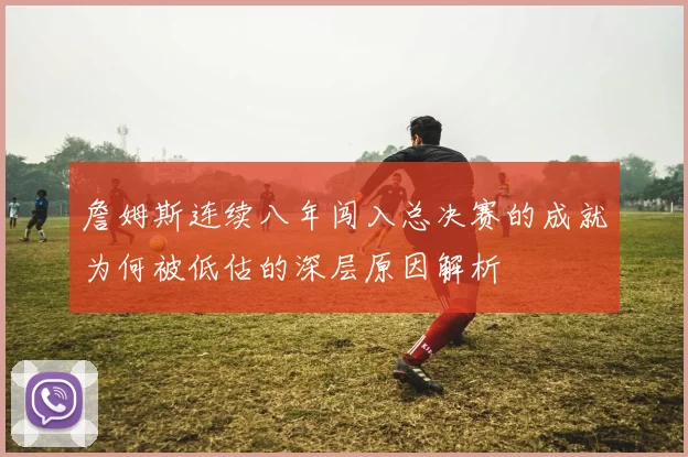 詹姆斯连续八年闯入总决赛的成就为何被低估的深层原因解析
