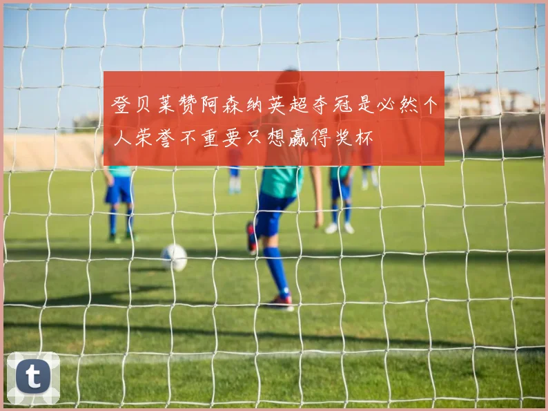 登贝莱赞阿森纳英超夺冠是必然个人荣誉不重要只想赢得奖杯