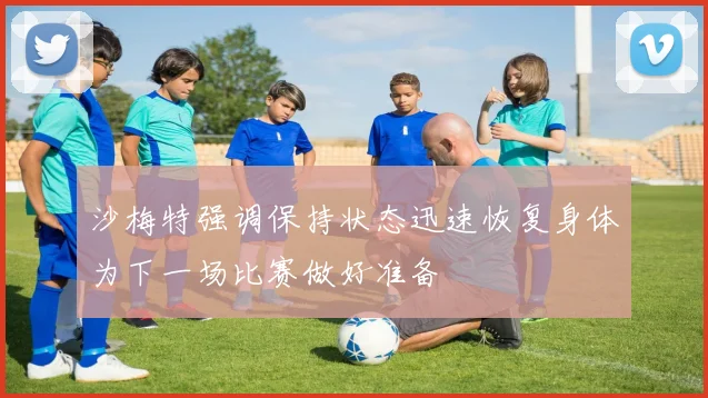 沙梅特强调保持状态迅速恢复身体为下一场比赛做好准备