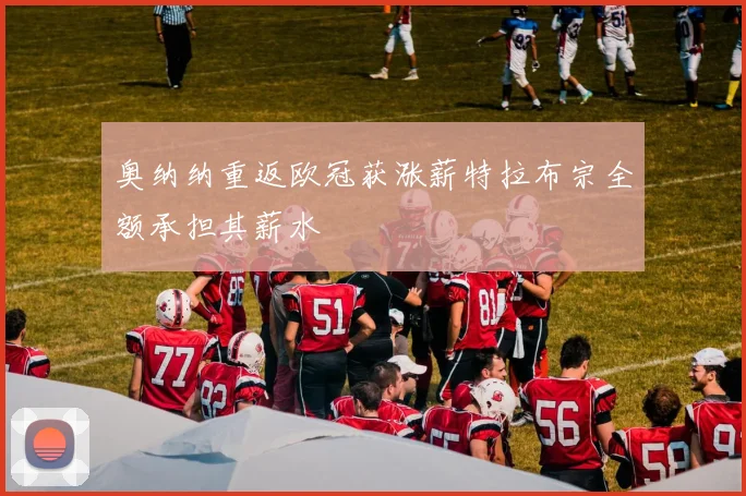 奥纳纳重返欧冠获涨薪特拉布宗全额承担其薪水