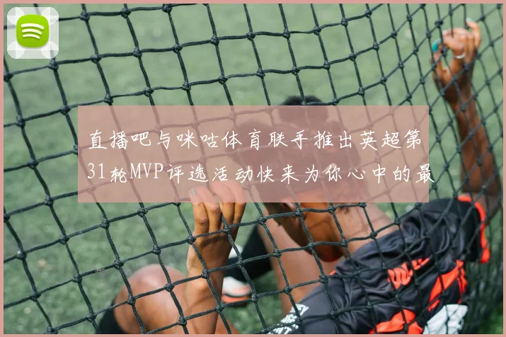 直播吧与咪咕体育联手推出英超第31轮MVP评选活动快来为你心中的最佳球员投票