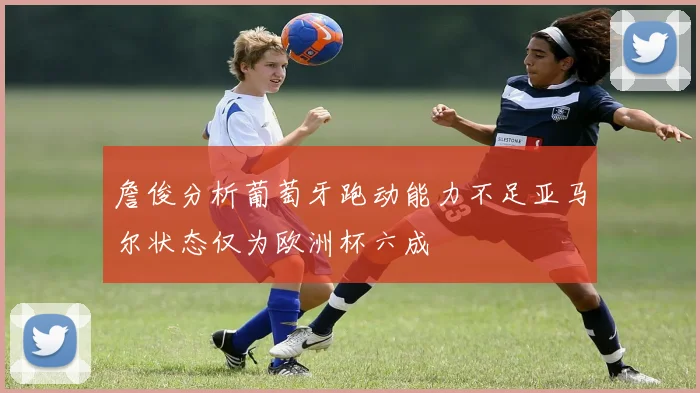 詹俊分析葡萄牙跑动能力不足亚马尔状态仅为欧洲杯六成