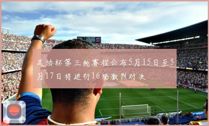 足协杯第三轮赛程公布5月15日至5月17日将进行16场激烈对决