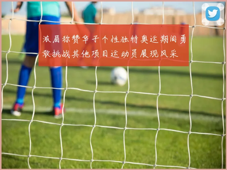 浓眉称赞华子个性独特奥运期间勇敢挑战其他项目运动员展现风采