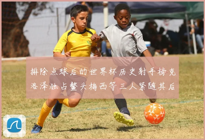 排除点球后的世界杯历史射手榜克洛泽独占鳌头梅西等三人紧随其后