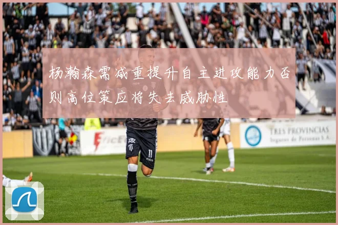 杨瀚森需减重提升自主进攻能力否则高位策应将失去威胁性