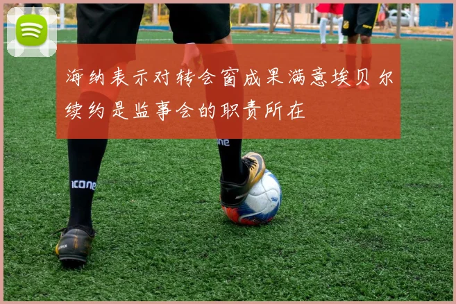 海纳表示对转会窗成果满意埃贝尔续约是监事会的职责所在
