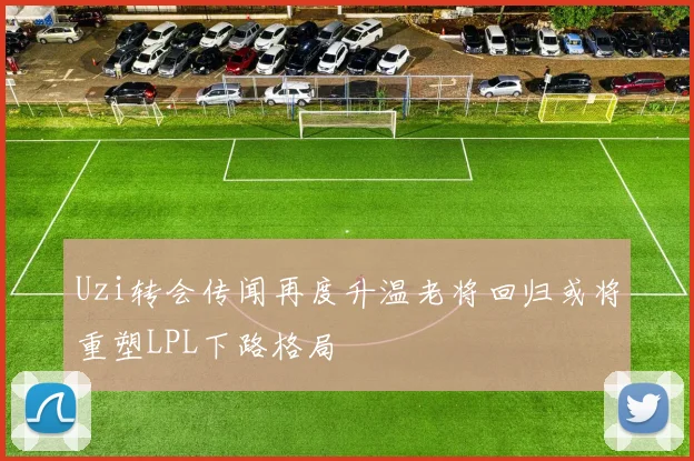 Uzi转会传闻再度升温老将回归或将重塑LPL下路格局