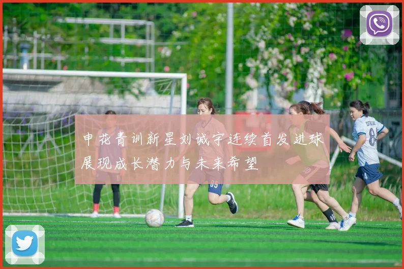 申花青训新星刘诚宇连续首发进球展现成长潜力与未来希望
